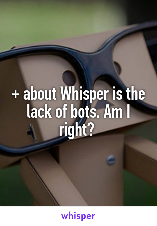 + about Whisper is the lack of bots. Am I right? 