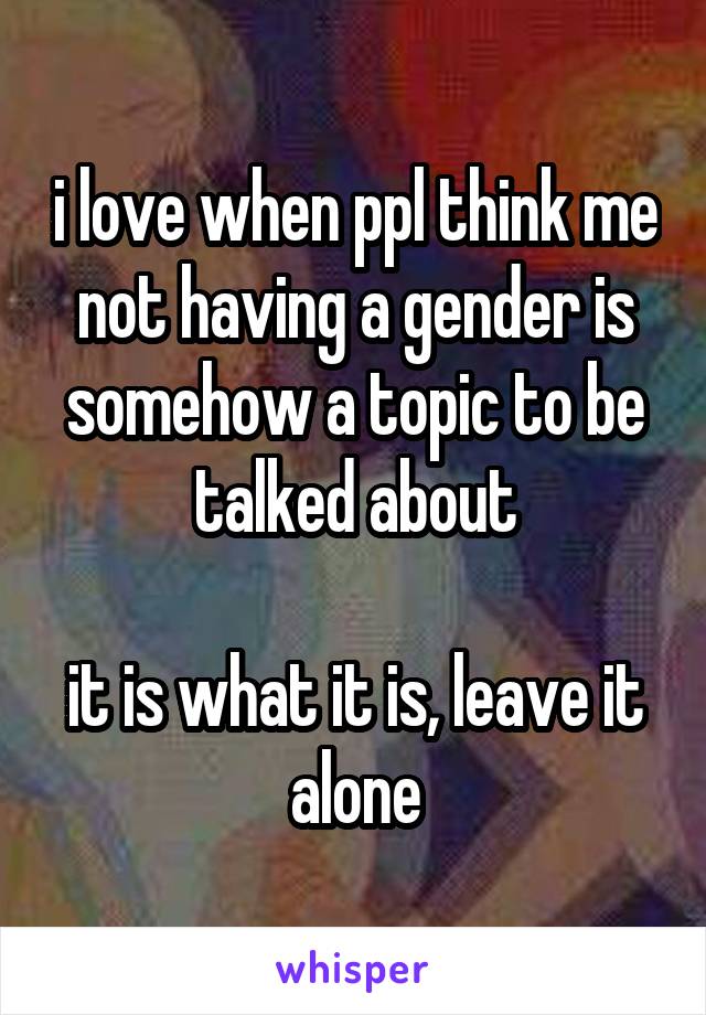 i love when ppl think me not having a gender is somehow a topic to be talked about

it is what it is, leave it alone