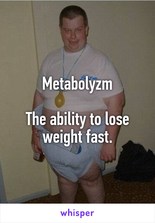 Metabolyzm

The ability to lose weight fast.