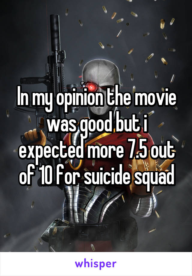 In my opinion the movie was good but i expected more 7.5 out of 10 for suicide squad