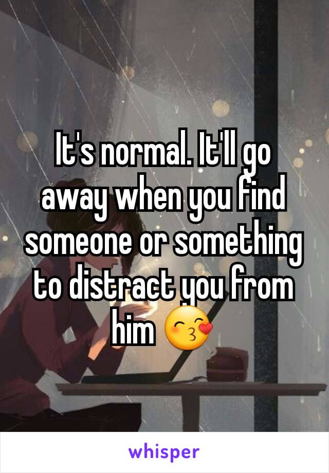 It's normal. It'll go away when you find someone or something to distract you from him 😙