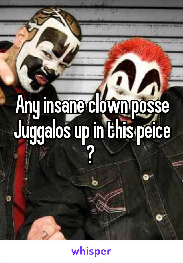 Any insane clown posse Juggalos up in this peice ? 