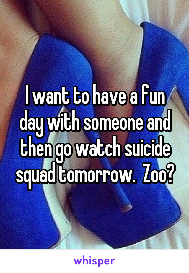 I want to have a fun day with someone and then go watch suicide squad tomorrow.  Zoo?