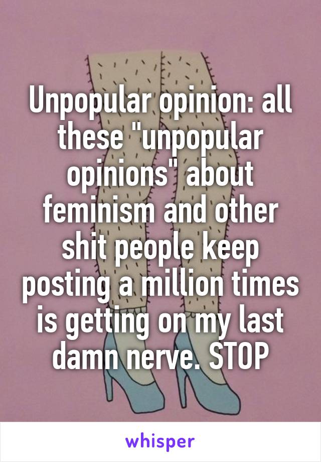 Unpopular opinion: all these "unpopular opinions" about feminism and other shit people keep posting a million times is getting on my last damn nerve. STOP