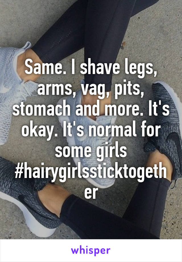 Same. I shave legs, arms, vag, pits, stomach and more. It's okay. It's normal for some girls #hairygirlssticktogether