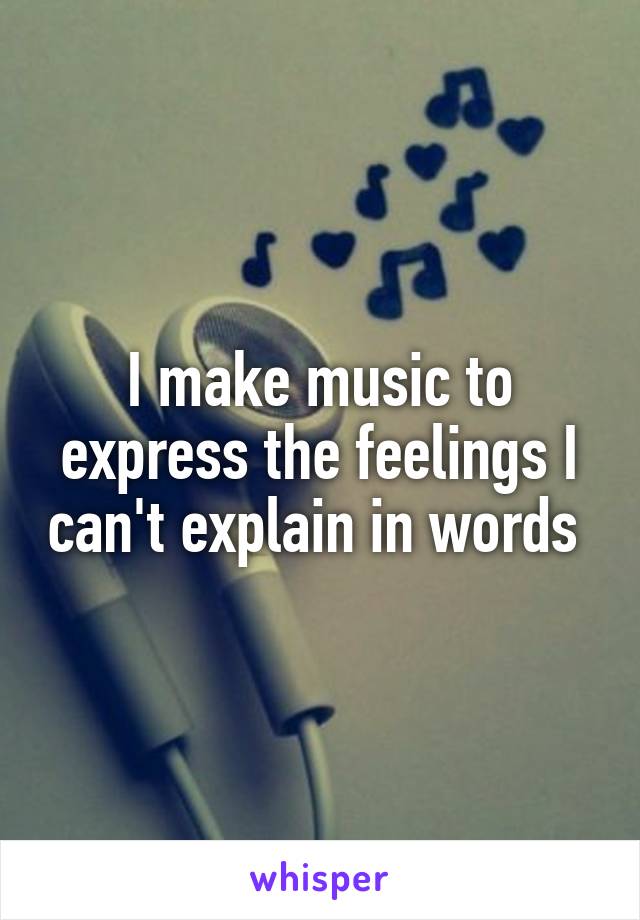 I make music to express the feelings I can't explain in words 