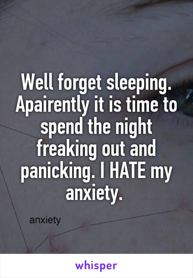 Well forget sleeping. Apairently it is time to spend the night freaking out and panicking. I HATE my anxiety. 