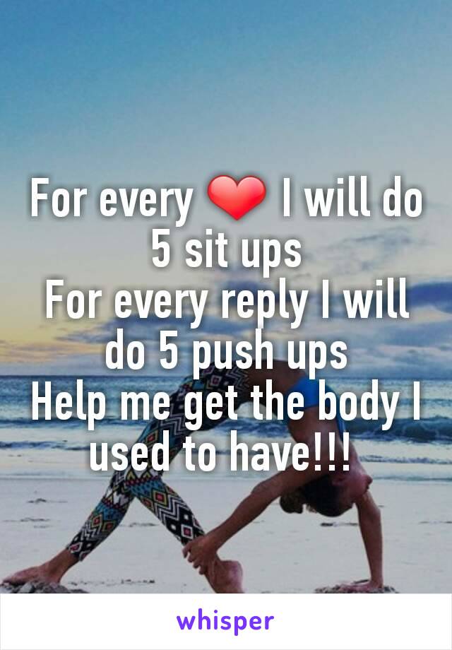 For every ❤ I will do 5 sit ups
For every reply I will do 5 push ups
Help me get the body I used to have!!! 