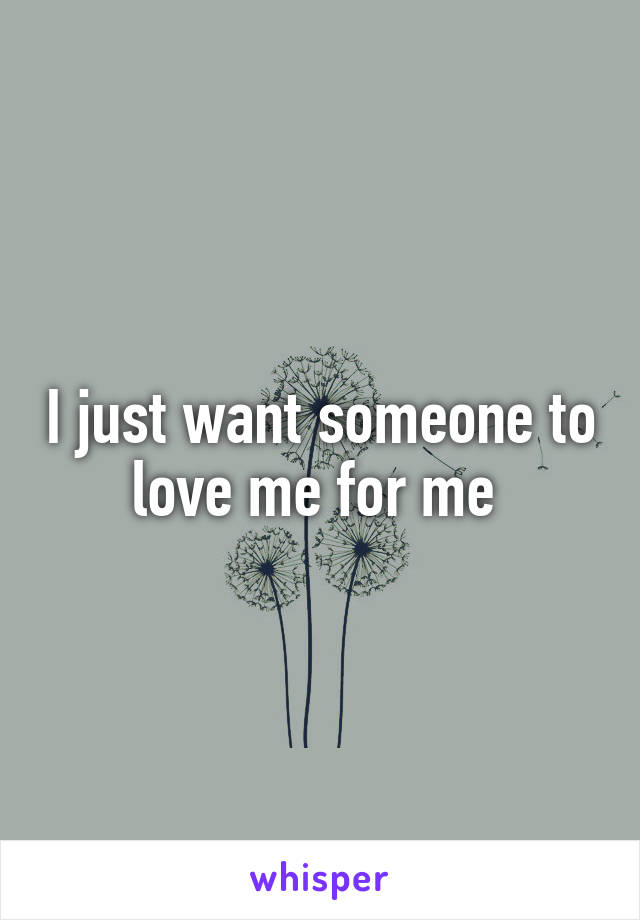 I just want someone to love me for me 