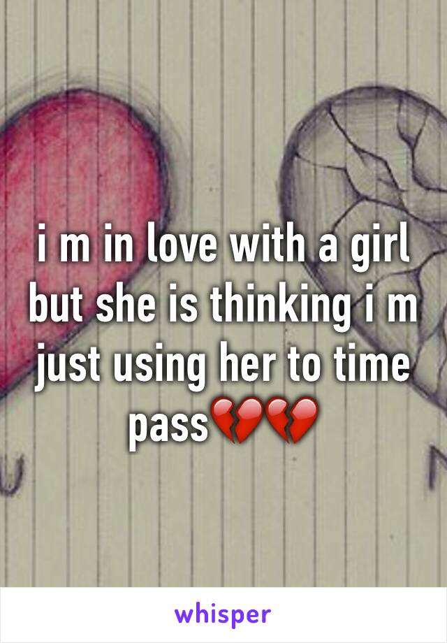 i m in love with a girl but she is thinking i m just using her to time pass💔💔