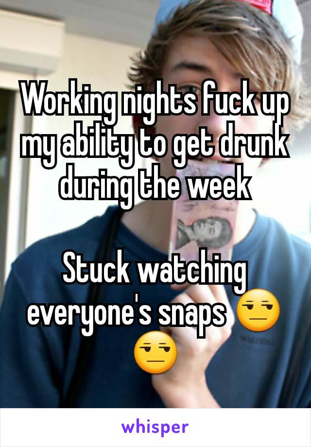 Working nights fuck up my ability to get drunk during the week

Stuck watching everyone's snaps 😒😒