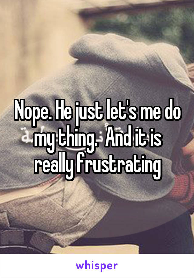 Nope. He just let's me do my thing.  And it is really frustrating