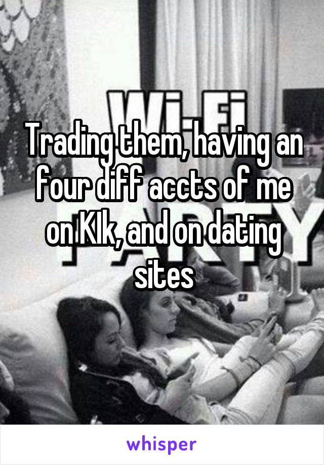 Trading them, having an four diff accts of me on KIk, and on dating sites
