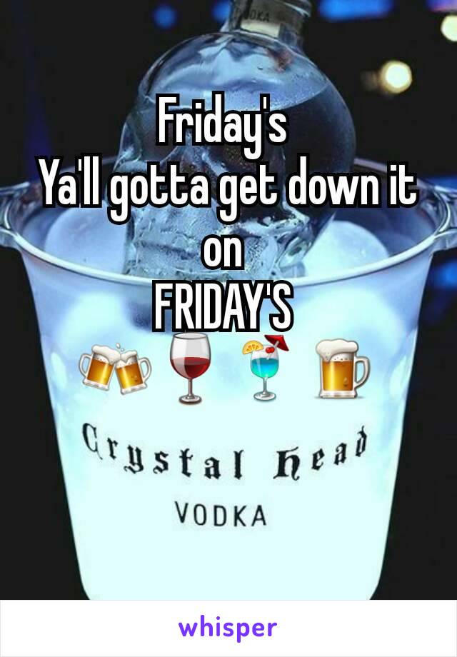 Friday's 
Ya'll gotta get down it on 
FRIDAY'S 
🍻🍷🍹🍺