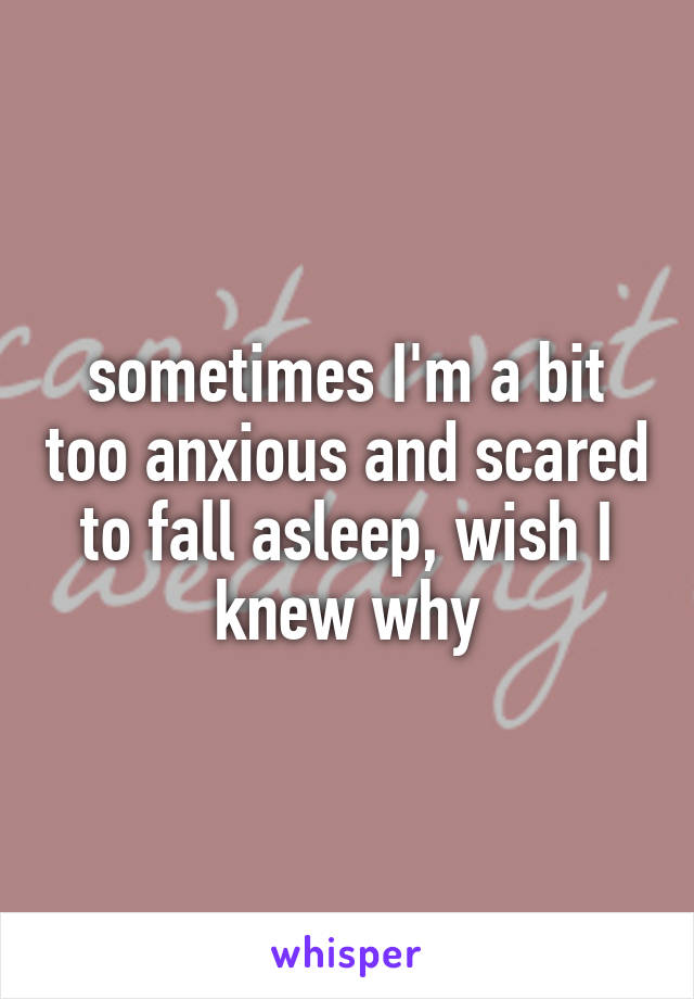 sometimes I'm a bit too anxious and scared to fall asleep, wish I knew why