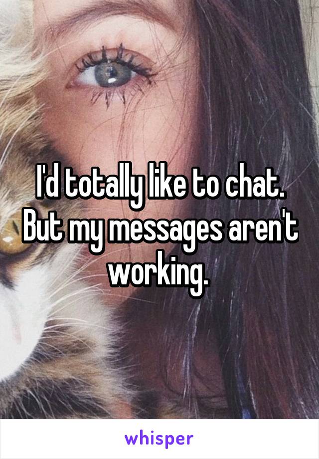 I'd totally like to chat. But my messages aren't working. 