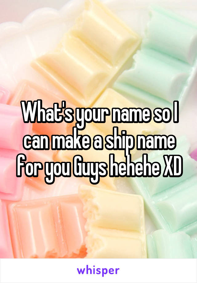 What's your name so I can make a ship name for you Guys hehehe XD