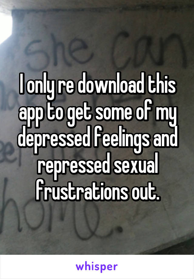 I only re download this app to get some of my depressed feelings and repressed sexual frustrations out.