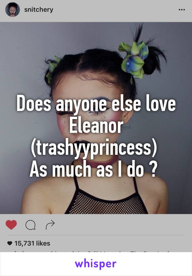 Does anyone else love Eleanor (trashyyprincess) 
As much as I do ? 