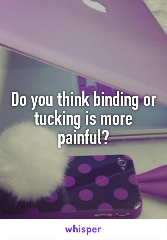 Do you think binding or tucking is more painful?