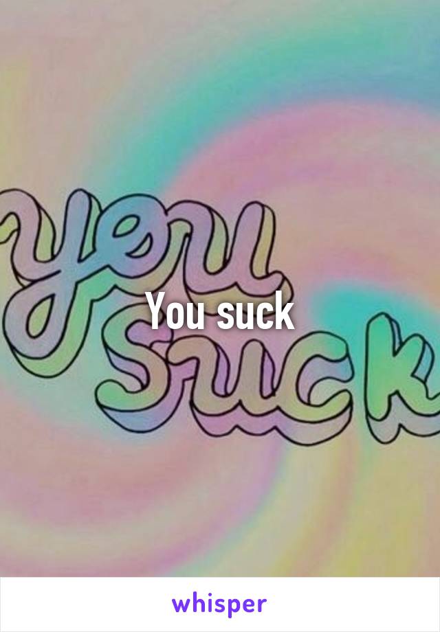 You suck