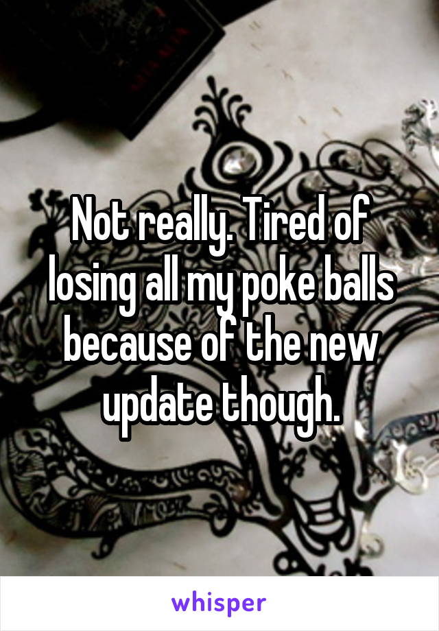 Not really. Tired of losing all my poke balls because of the new update though.