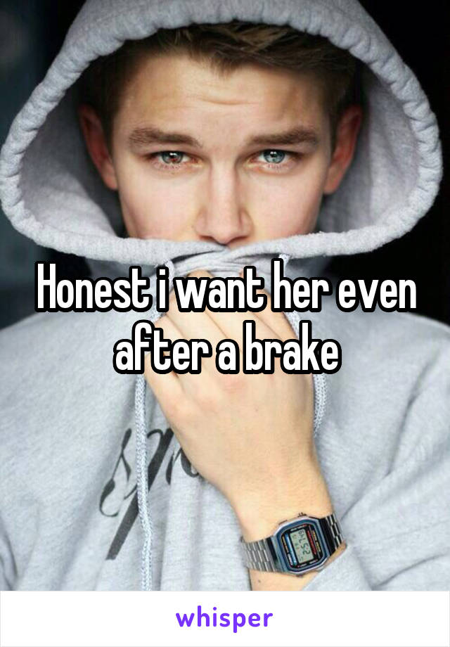 Honest i want her even after a brake