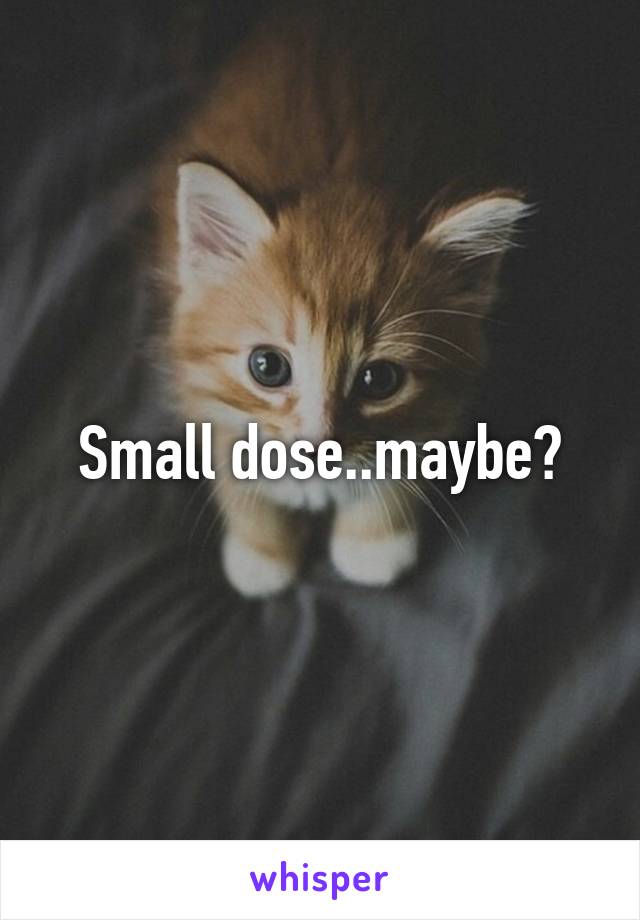 Small dose..maybe?