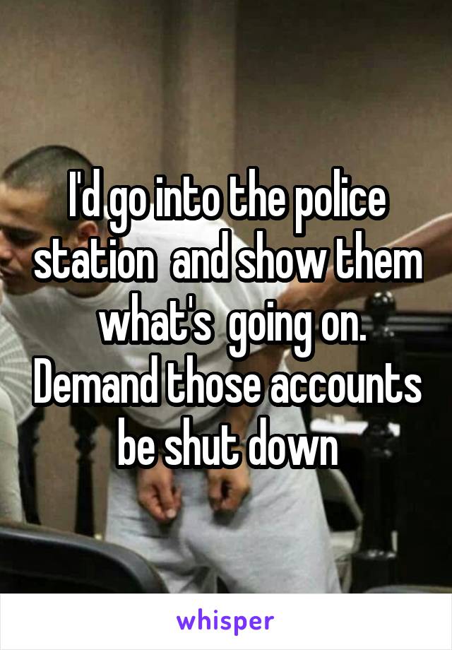 I'd go into the police station  and show them  what's  going on. Demand those accounts  be shut down 