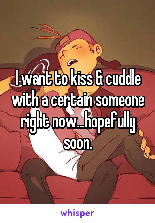 I want to kiss & cuddle with a certain someone right now...hopefully soon.