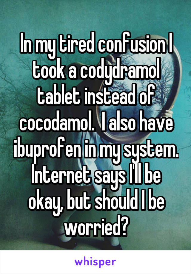 In my tired confusion I took a codydramol tablet instead of cocodamol.  I also have ibuprofen in my system.
Internet says I'll be okay, but should I be worried?