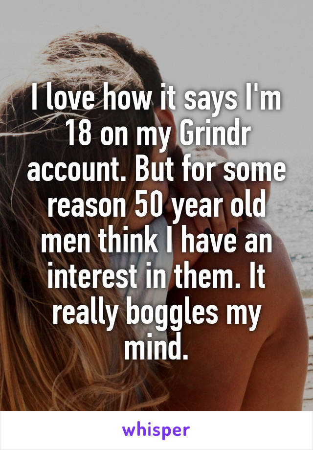 I love how it says I'm 18 on my Grindr account. But for some reason 50 year old men think I have an interest in them. It really boggles my mind.