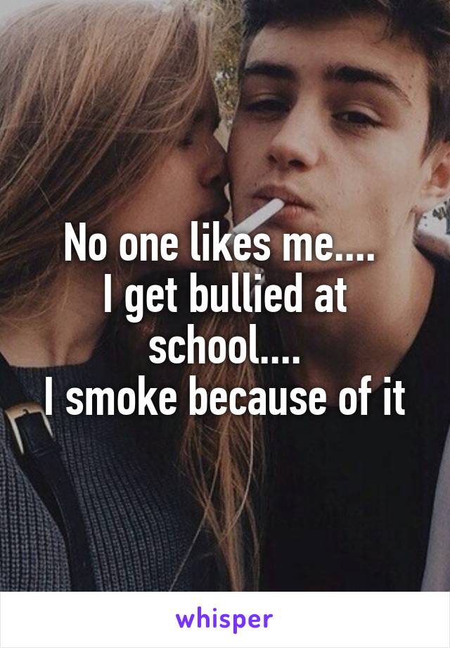 No one likes me.... 
I get bullied at school....
I smoke because of it