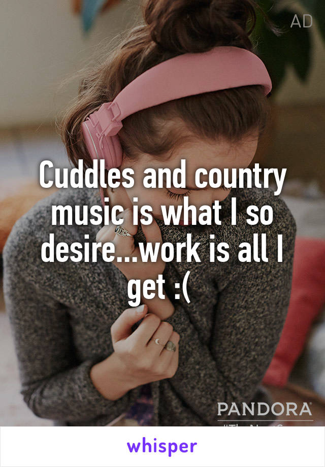 Cuddles and country music is what I so desire...work is all I get :( 