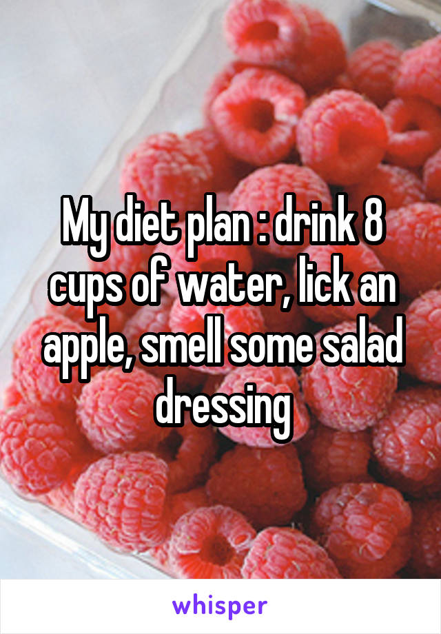 My diet plan : drink 8 cups of water, lick an apple, smell some salad dressing