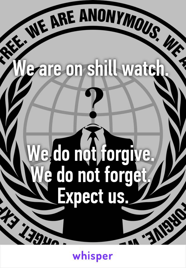 We are on shill watch. 



We do not forgive. 
We do not forget. 
Expect us.