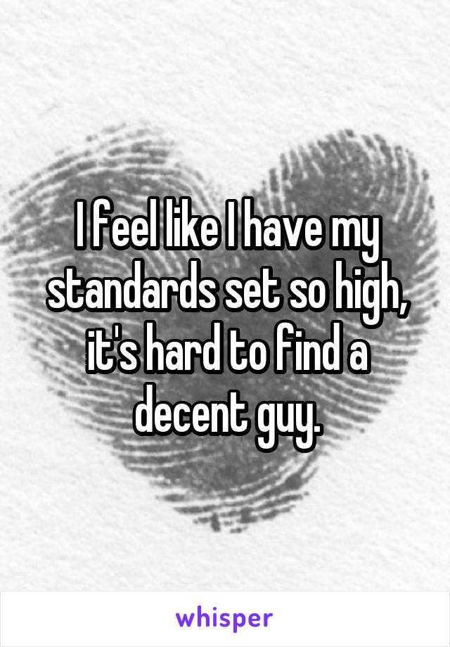 I feel like I have my standards set so high, it's hard to find a decent guy.