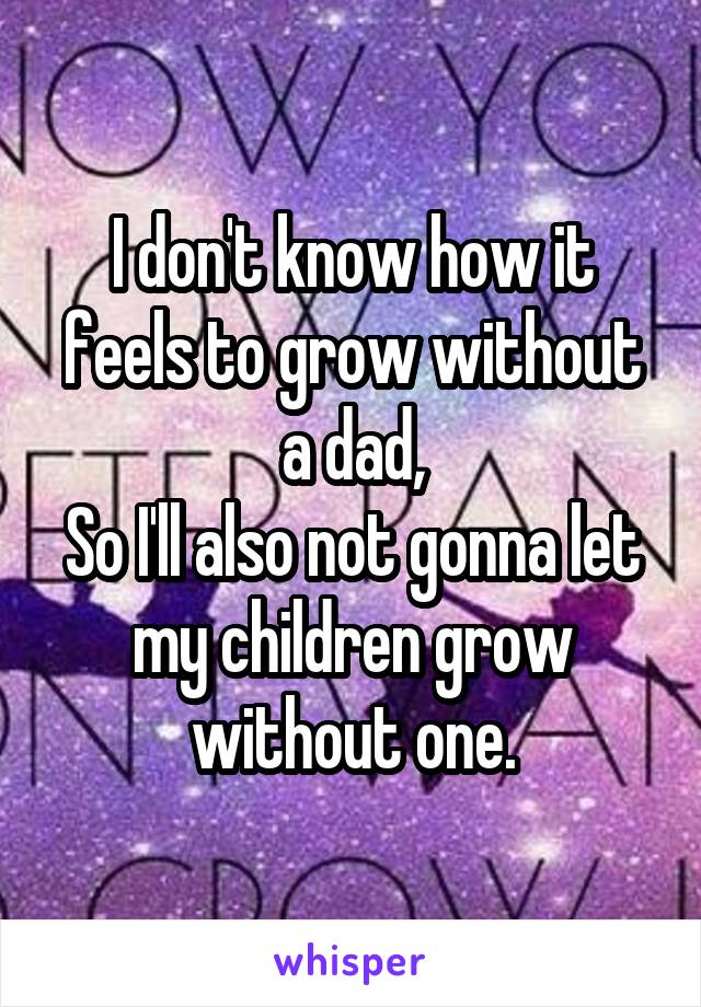 I don't know how it feels to grow without a dad,
So I'll also not gonna let my children grow without one.