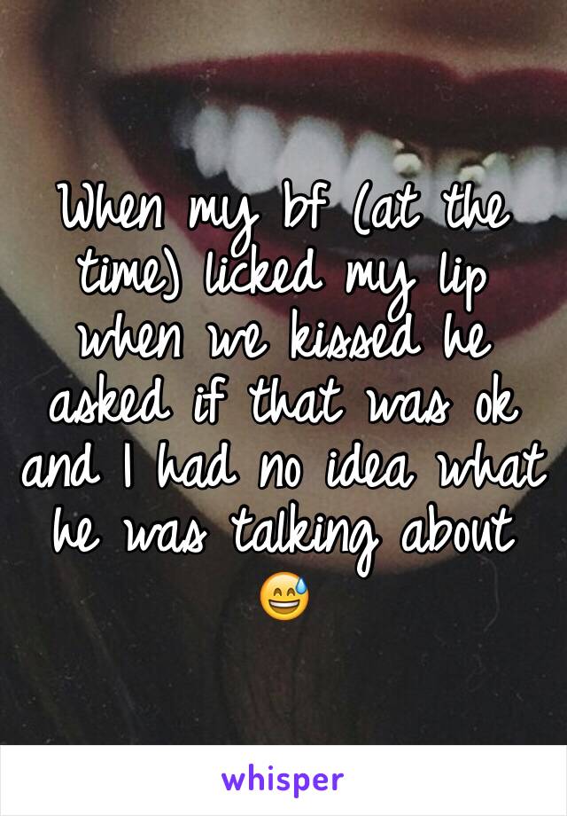 When my bf (at the time) licked my lip when we kissed he asked if that was ok and I had no idea what he was talking about 
😅