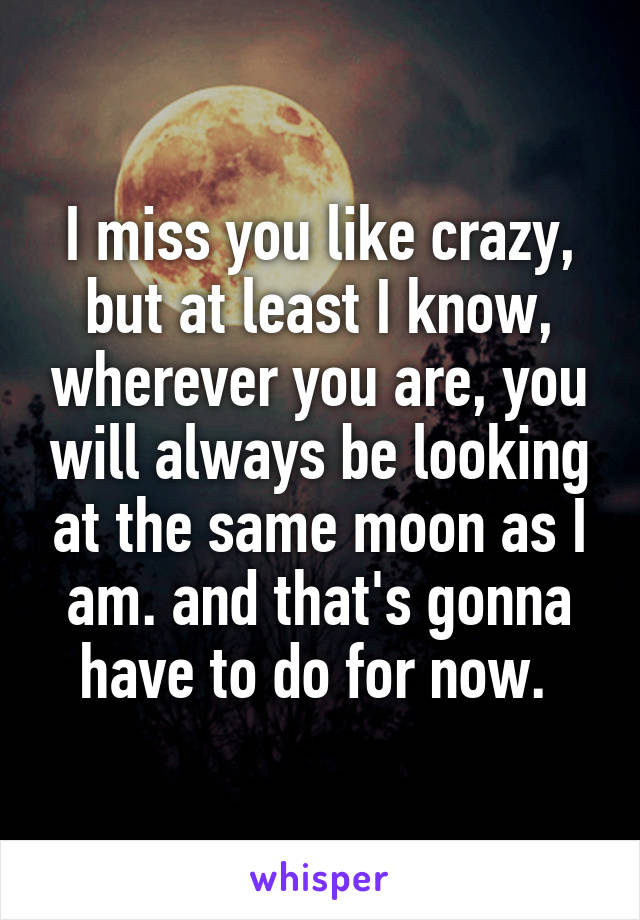 I miss you like crazy, but at least I know, wherever you are, you will always be looking at the same moon as I am. and that's gonna have to do for now. 