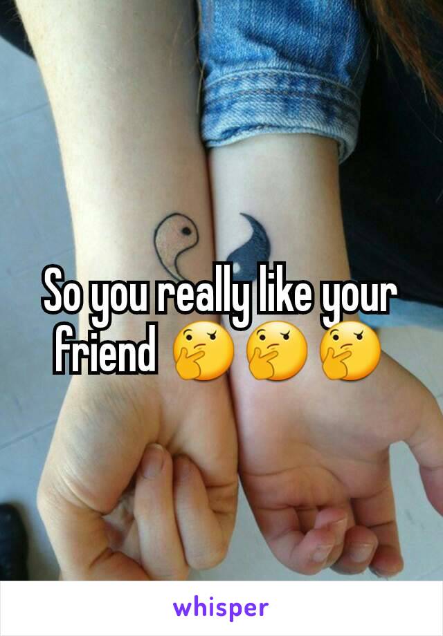 So you really like your friend 🤔🤔🤔