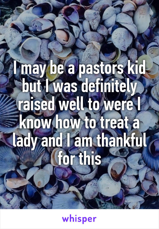 I may be a pastors kid but I was definitely raised well to were I know how to treat a lady and I am thankful for this