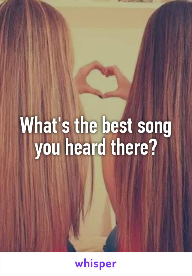 What's the best song you heard there?