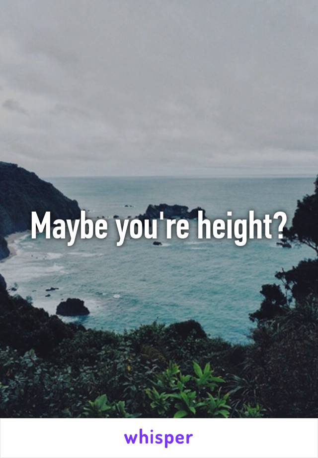 Maybe you're height?