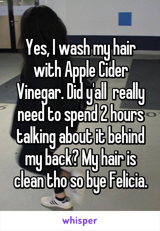 Yes, I wash my hair with Apple Cider Vinegar. Did y'all  really need to spend 2 hours talking about it behind my back? My hair is clean tho so bye Felicia.