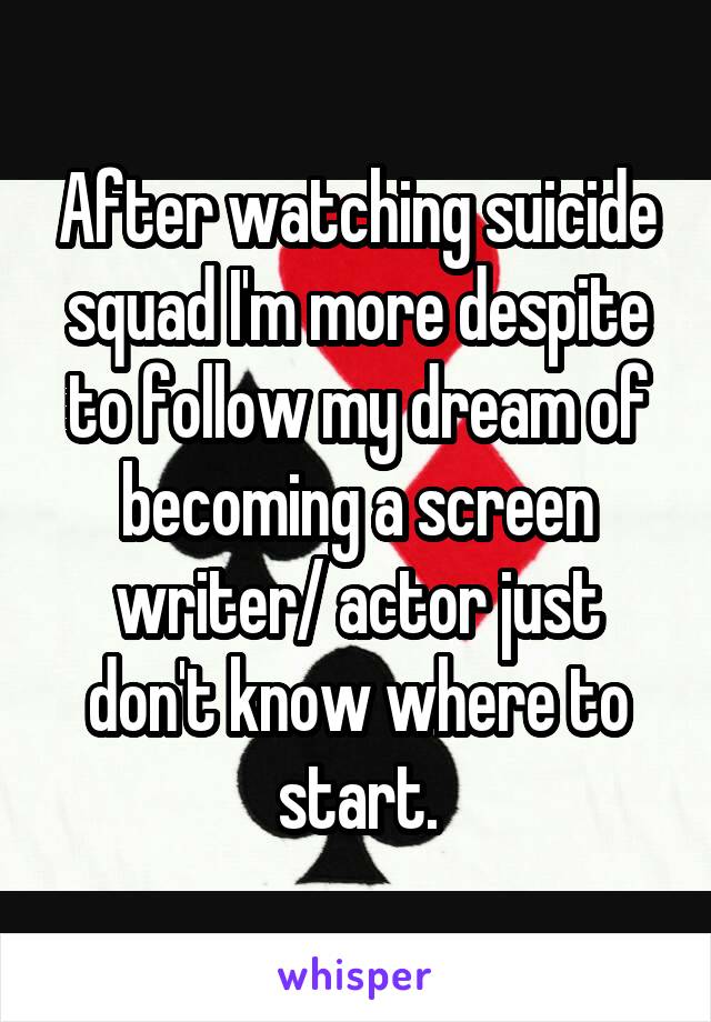 After watching suicide squad I'm more despite to follow my dream of becoming a screen writer/ actor just don't know where to start.