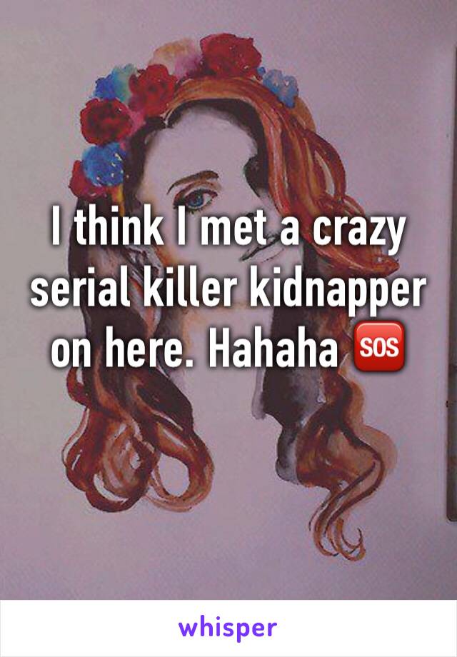 I think I met a crazy serial killer kidnapper on here. Hahaha 🆘