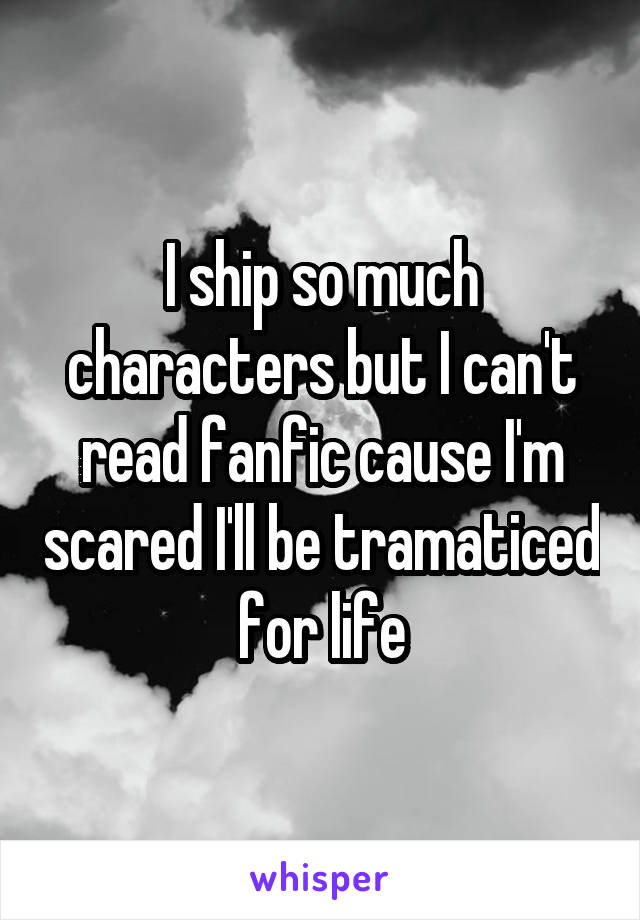 I ship so much characters but I can't read fanfic cause I'm scared I'll be tramaticed for life