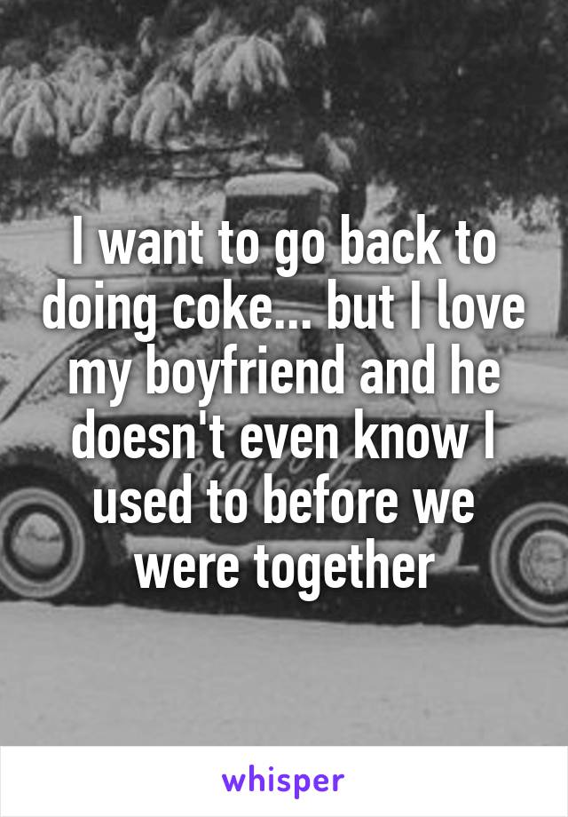 I want to go back to doing coke... but I love my boyfriend and he doesn't even know I used to before we were together