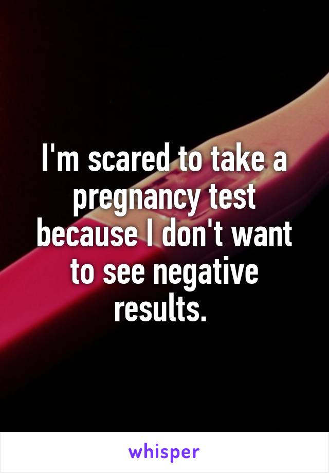 I'm scared to take a pregnancy test because I don't want to see negative results. 